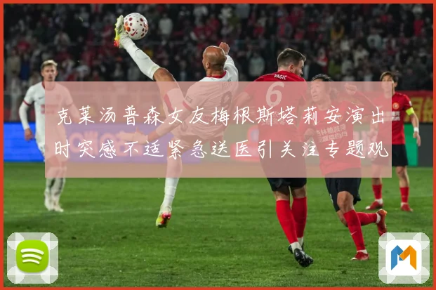 克莱汤普森女友梅根斯塔莉安演出时突感不适紧急送医引关注专题观察-深度解析