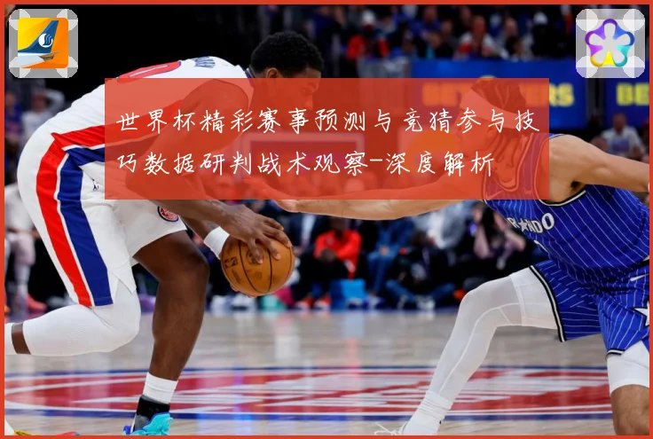 世界杯精彩赛事预测与竞猜参与技巧数据研判战术观察-深度解析