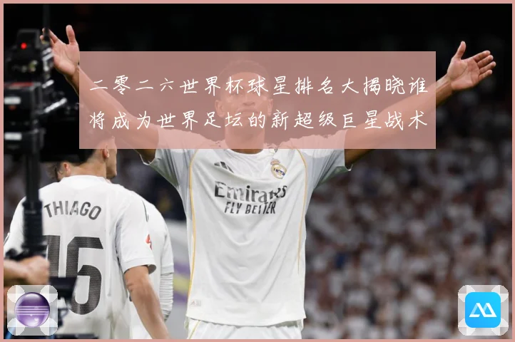 二零二六世界杯球星排名大揭晓谁将成为世界足坛的新超级巨星战术观察-深度解析