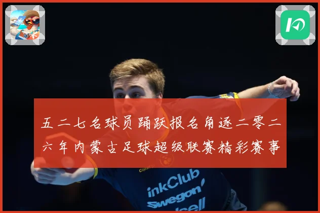 五二七名球员踊跃报名角逐二零二六年内蒙古足球超级联赛精彩赛事战术观察-深度解析