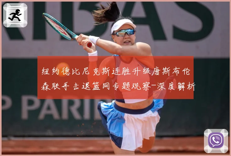 纽约德比尼克斯连胜升级唐斯布伦森联手击退篮网专题观察-深度解析