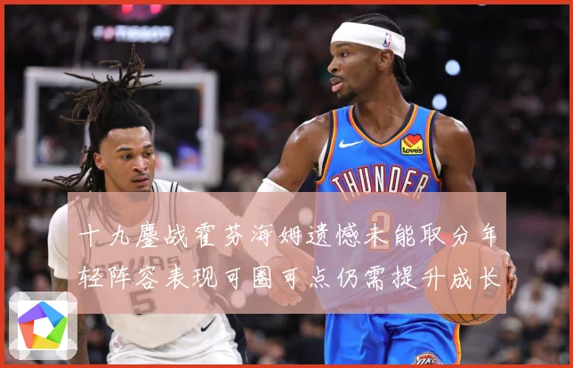十九鏖战霍芬海姆遗憾未能取分年轻阵容表现可圈可点仍需提升成长观察-深度解析