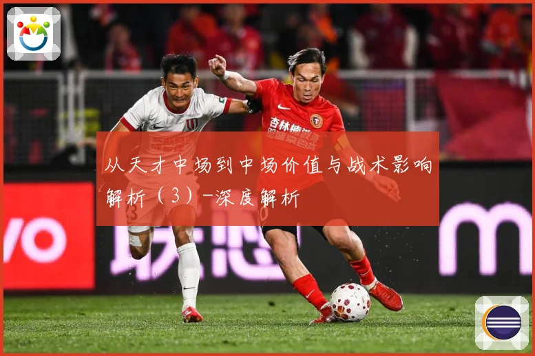 从天才中场到中场价值与战术影响解析（3）-深度解析