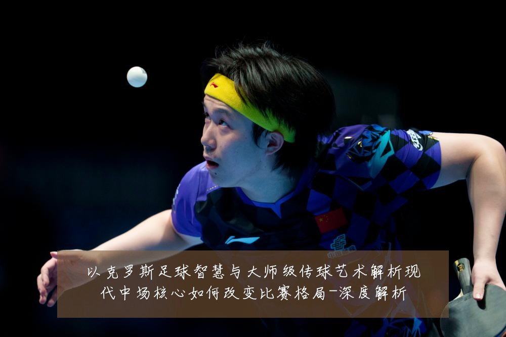 以克罗斯足球智慧与大师级传球艺术解析现代中场核心如何改变比赛格局-深度解析