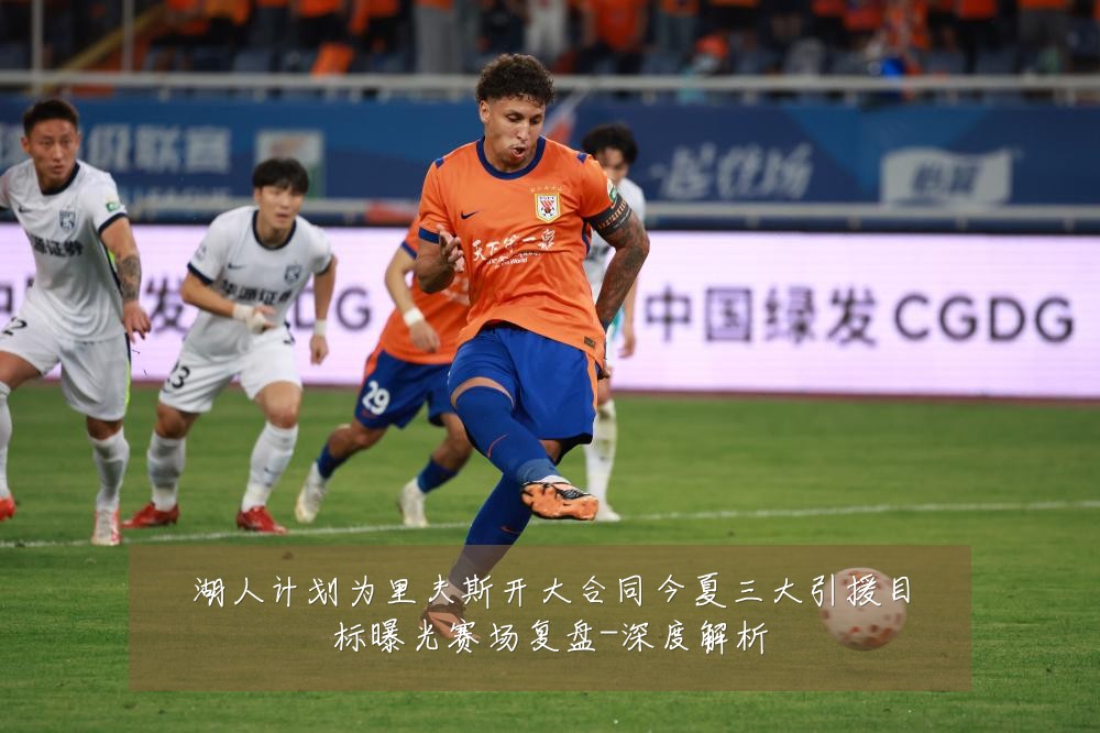 湖人计划为里夫斯开大合同今夏三大引援目标曝光赛场复盘-深度解析