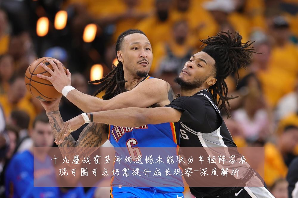 十九鏖战霍芬海姆遗憾未能取分年轻阵容表现可圈可点仍需提升成长观察-深度解析