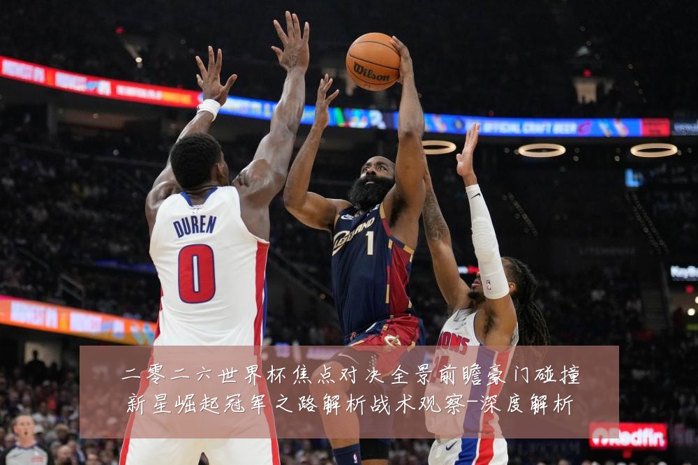 二零二六世界杯焦点对决全景前瞻豪门碰撞新星崛起冠军之路解析战术观察-深度解析