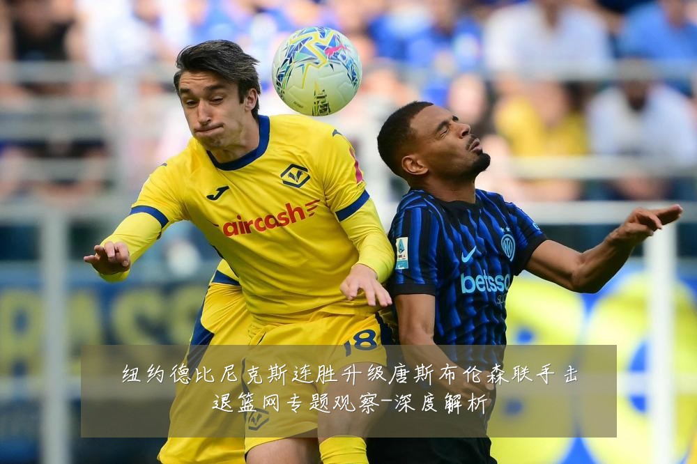 纽约德比尼克斯连胜升级唐斯布伦森联手击退篮网专题观察-深度解析
